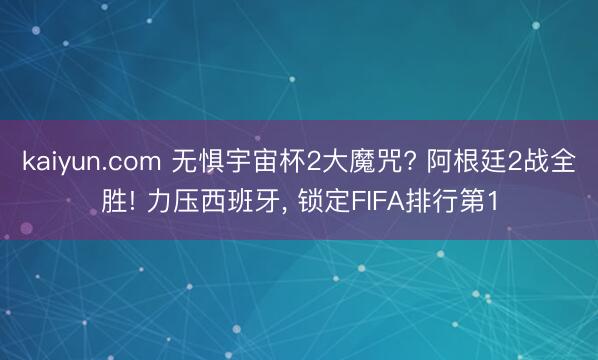 kaiyun.com 无惧宇宙杯2大魔咒? 阿根廷2战全胜! 力压西班牙， 锁定FIFA排行第1