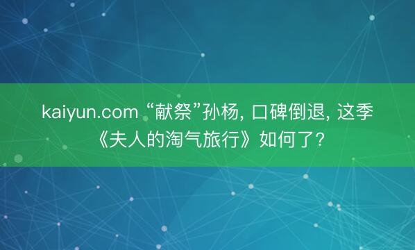kaiyun.com “献祭”孙杨， 口碑倒退， 这季《夫人的淘气旅行》如何了?