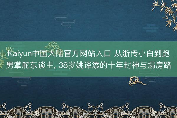 Kaiyun中国大陆官方网站入口 从浙传小白到跑男掌舵东谈主, 38岁姚译添的十年封神与塌房路