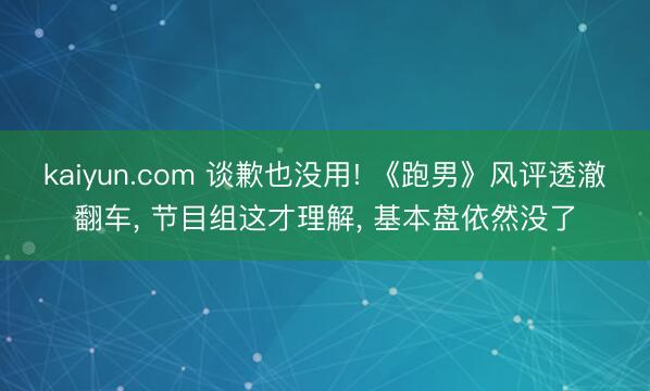 kaiyun.com 谈歉也没用! 《跑男》风评透澈翻车， 节目组这才理解， 基本盘依然没了