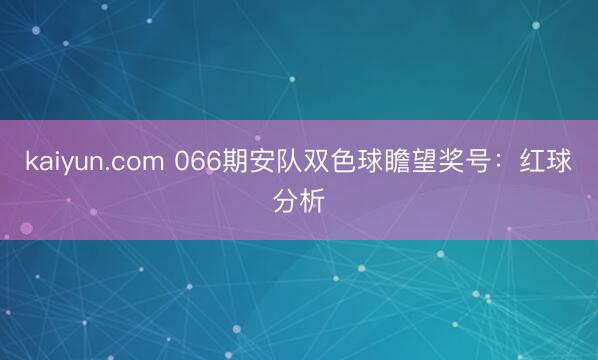 kaiyun.com 066期安队双色球瞻望奖号：红球分析