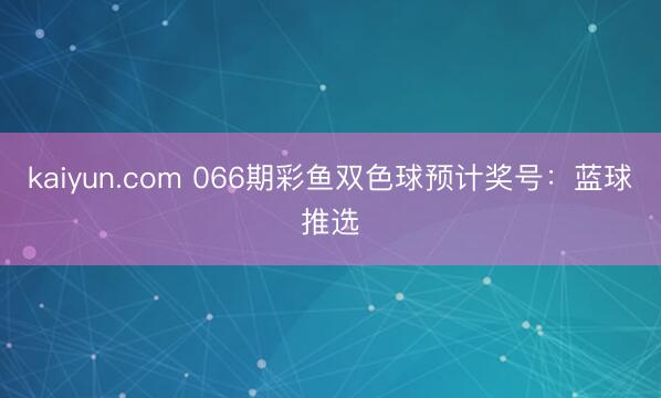 kaiyun.com 066期彩鱼双色球预计奖号：蓝球推选