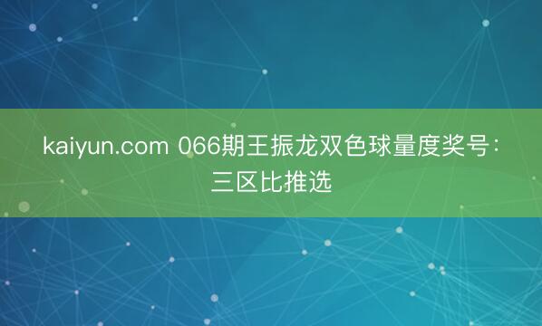 kaiyun.com 066期王振龙双色球量度奖号：三区比推选