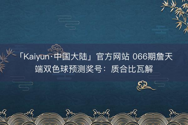 「Kaiyun·中国大陆」官方网站 066期詹天端双色球预测奖号：质合比瓦解