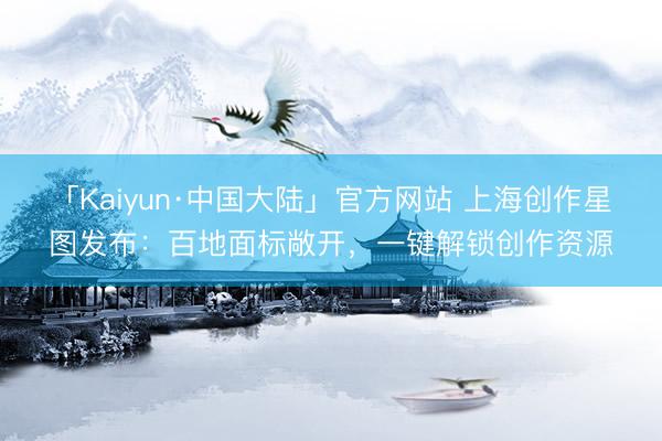 「Kaiyun·中国大陆」官方网站 上海创作星图发布：百地面标敞开，一键解锁创作资源