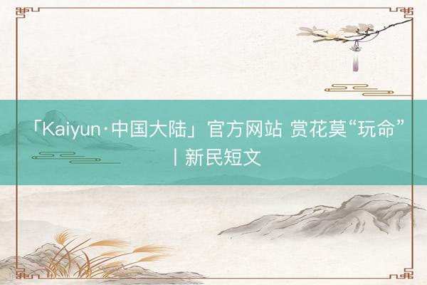 「Kaiyun·中国大陆」官方网站 赏花莫“玩命”丨新民短文