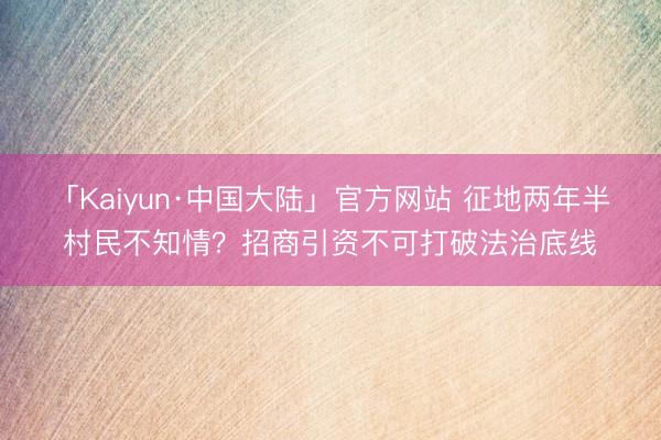 「Kaiyun·中国大陆」官方网站 征地两年半村民不知情？招商引资不可打破法治底线