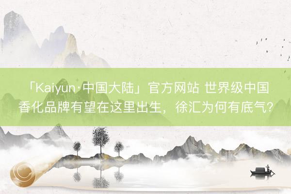 「Kaiyun·中国大陆」官方网站 世界级中国香化品牌有望在这里出生，徐汇为何有底气？