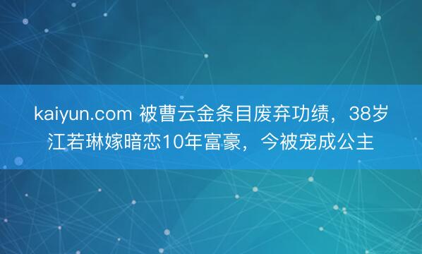 kaiyun.com 被曹云金条目废弃功绩，38岁江若琳嫁暗恋10年富豪，今被宠成公主