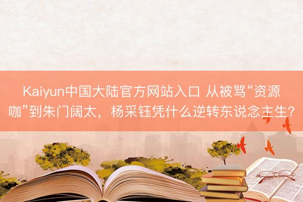 Kaiyun中国大陆官方网站入口 从被骂“资源咖”到朱门阔太，杨采钰凭什么逆转东说念主生？