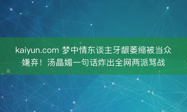 kaiyun.com 梦中情东谈主牙龈萎缩被当众嫌弃！汤晶媚一句话炸出全网两派骂战