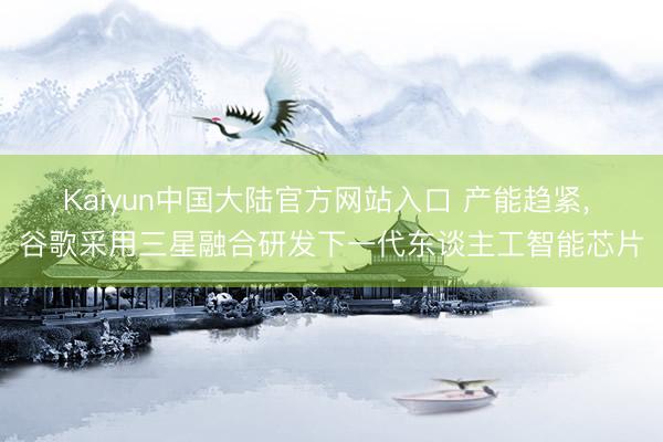 Kaiyun中国大陆官方网站入口 产能趋紧， 谷歌采用三星融合研发下一代东谈主工智能芯片