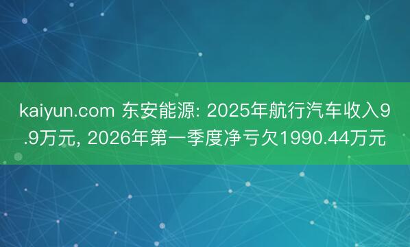 kaiyun.com 东安能源: 2025年航行汽车收入9.9万元， 2026年第一季度净亏欠1990.44万元