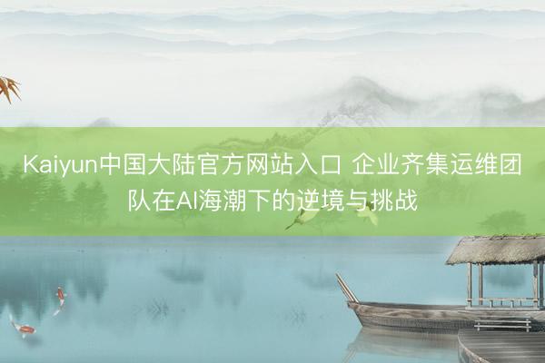 Kaiyun中国大陆官方网站入口 企业齐集运维团队在AI海潮下的逆境与挑战