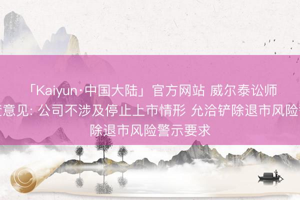 「Kaiyun·中国大陆」官方网站 威尔泰讼师专项核查意见: 公司不涉及停止上市情形 允洽铲除退市风险警示要求