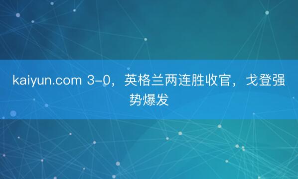 kaiyun.com 3-0，英格兰两连胜收官，戈登强势爆发