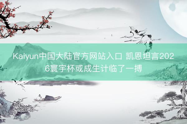 Kaiyun中国大陆官方网站入口 凯恩坦言2026寰宇杯或成生计临了一搏