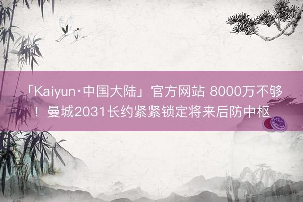 「Kaiyun·中国大陆」官方网站 8000万不够！曼城2031长约紧紧锁定将来后防中枢