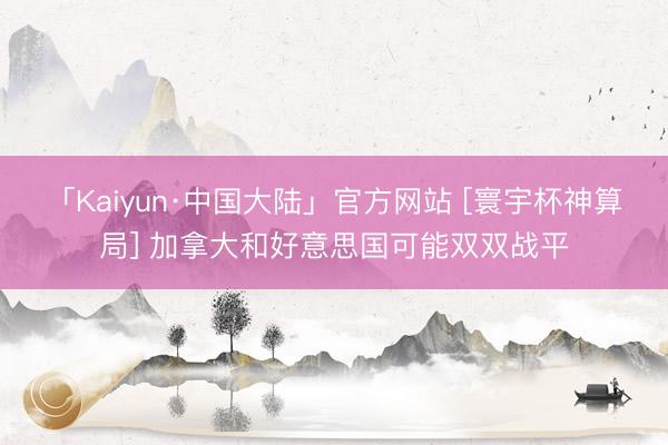 「Kaiyun·中国大陆」官方网站 [寰宇杯神算局] 加拿大和好意思国可能双双战平