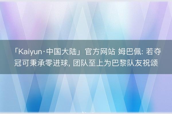 「Kaiyun·中国大陆」官方网站 姆巴佩: 若夺冠可秉承零进球， 团队至上为巴黎队友祝颂