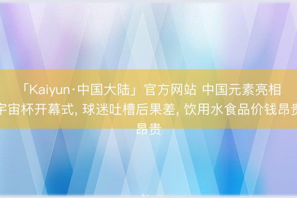 「Kaiyun·中国大陆」官方网站 中国元素亮相宇宙杯开幕式， 球迷吐槽后果差， 饮用水食品价钱昂贵