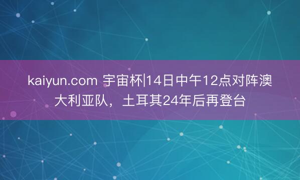 kaiyun.com 宇宙杯|14日中午12点对阵澳大利亚队，土耳其24年后再登台