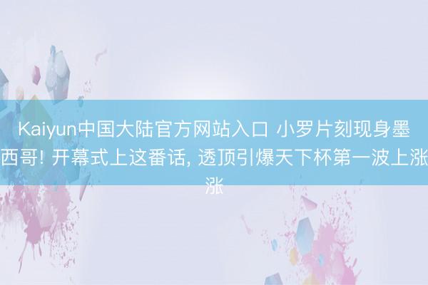 Kaiyun中国大陆官方网站入口 小罗片刻现身墨西哥! 开幕式上这番话， 透顶引爆天下杯第一波上涨