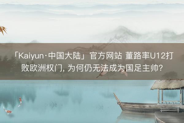 「Kaiyun·中国大陆」官方网站 董路率U12打败欧洲权门， 为何仍无法成为国足主帅?