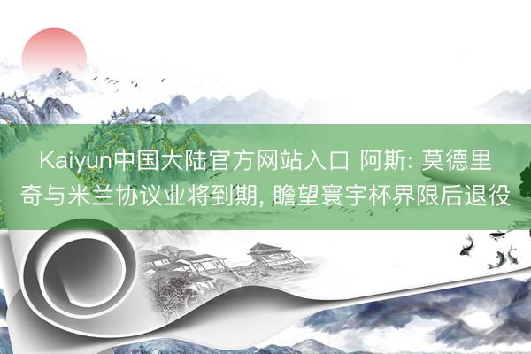 Kaiyun中国大陆官方网站入口 阿斯: 莫德里奇与米兰协议业将到期, 瞻望寰宇杯界限后退役