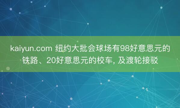 kaiyun.com 纽约大批会球场有98好意思元的铁路、20好意思元的校车， 及渡轮接驳