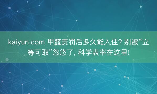 kaiyun.com 甲醛责罚后多久能入住? 别被“立等可取”忽悠了， 科学表率在这里!