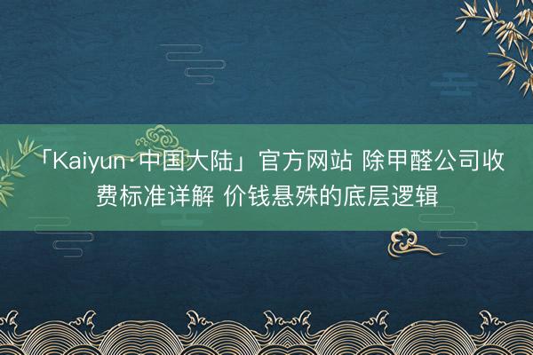 「Kaiyun·中国大陆」官方网站 除甲醛公司收费标准详解 价钱悬殊的底层逻辑
