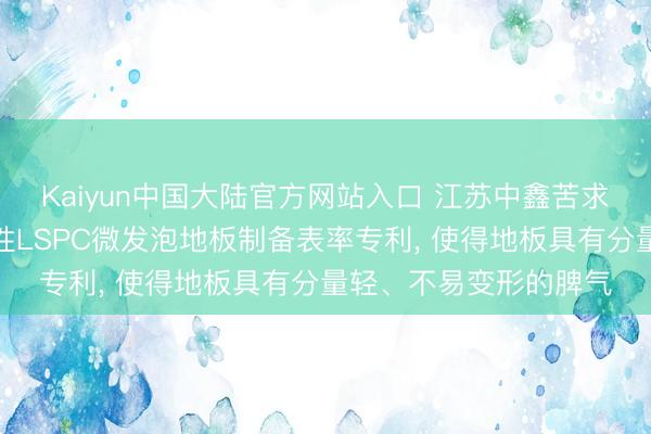 Kaiyun中国大陆官方网站入口 江苏中鑫苦求聚丁二酸丁二醇酯改性LSPC微发泡地板制备表率专利， 使得地板具有分量轻、不易变形的脾气