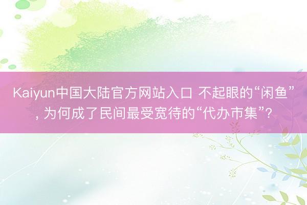 Kaiyun中国大陆官方网站入口 不起眼的“闲鱼”， 为何成了民间最受宽待的“代办市集”?