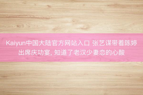 Kaiyun中国大陆官方网站入口 张艺谋带着陈婷出席庆功宴， 知道了老汉少妻恋的心酸