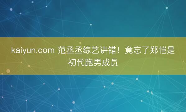 kaiyun.com 范丞丞综艺讲错！竟忘了郑恺是初代跑男成员