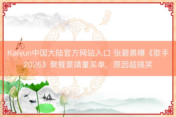 Kaiyun中国大陆官方网站入口 张碧晨曝《歌手2026》聚餐窦靖童买单，原因超搞笑