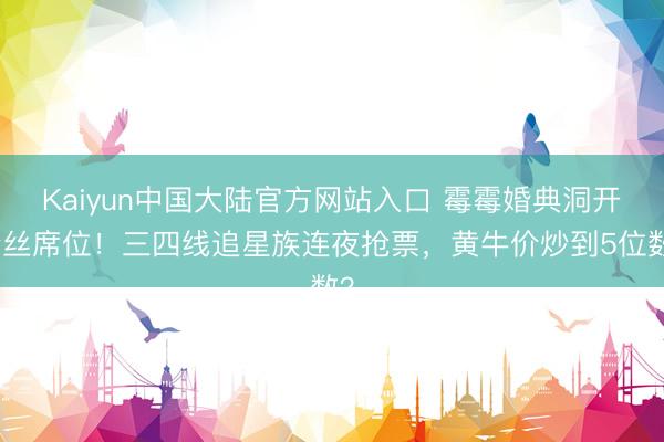 Kaiyun中国大陆官方网站入口 霉霉婚典洞开粉丝席位！三四线追星族连夜抢票，黄牛价炒到5位数？