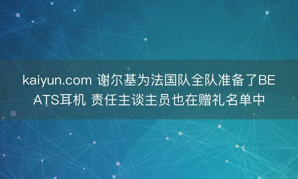 kaiyun.com 谢尔基为法国队全队准备了BEATS耳机 责任主谈主员也在赠礼名单中