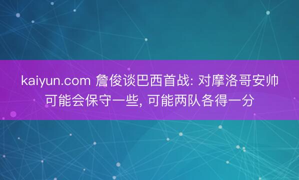 kaiyun.com 詹俊谈巴西首战: 对摩洛哥安帅可能会保守一些, 可能两队各得一分