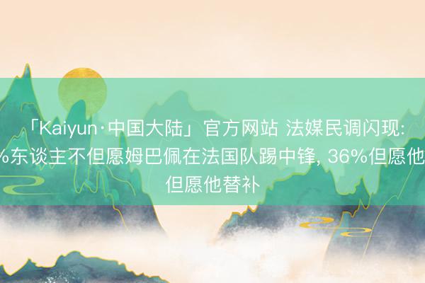 「Kaiyun·中国大陆」官方网站 法媒民调闪现: 61%东谈主不但愿姆巴佩在法国队踢中锋， 36%但愿他替补