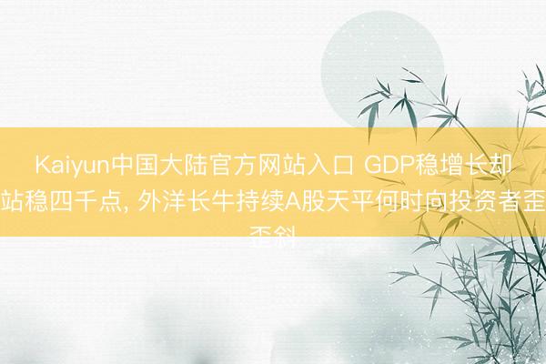Kaiyun中国大陆官方网站入口 GDP稳增长却难站稳四千点， 外洋长牛持续A股天平何时向投资者歪斜