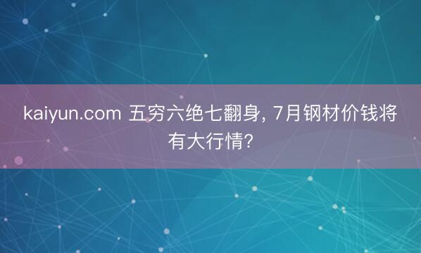 kaiyun.com 五穷六绝七翻身， 7月钢材价钱将有大行情?