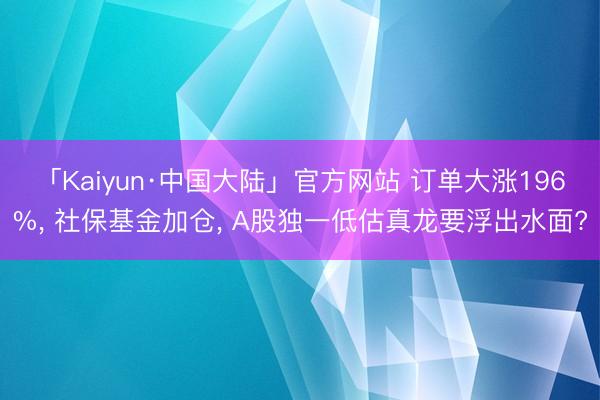 「Kaiyun·中国大陆」官方网站 订单大涨196%， 社保基金加仓， A股独一低估真龙要浮出水面?