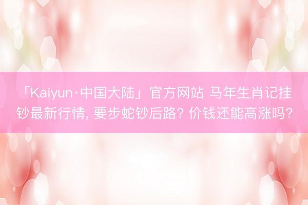 「Kaiyun·中国大陆」官方网站 马年生肖记挂钞最新行情， 要步蛇钞后路? 价钱还能高涨吗?