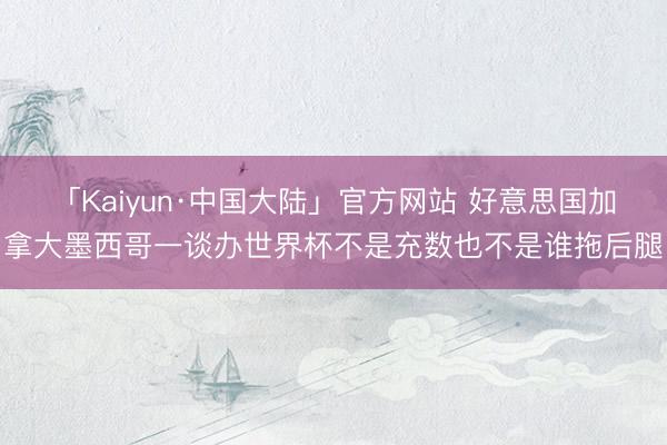「Kaiyun·中国大陆」官方网站 好意思国加拿大墨西哥一谈办世界杯不是充数也不是谁拖后腿