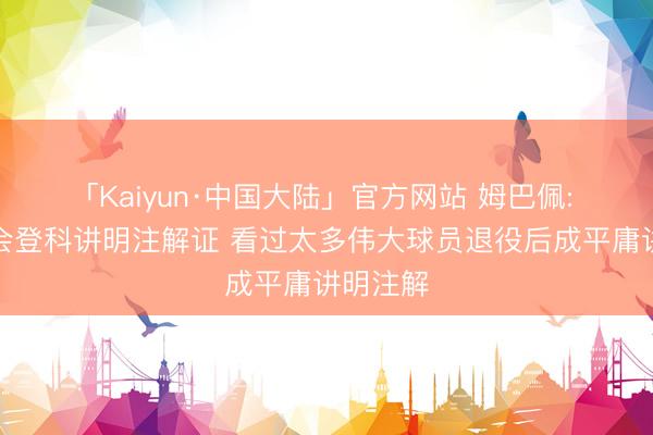 「Kaiyun·中国大陆」官方网站 姆巴佩: 我异日会登科讲明注解证 看过太多伟大球员退役后成平庸讲明注解