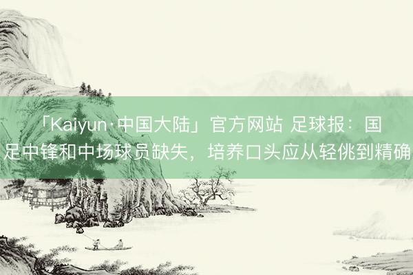 「Kaiyun·中国大陆」官方网站 足球报：国足中锋和中场球员缺失，培养口头应从轻佻到精确