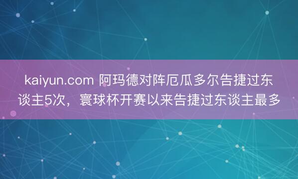 kaiyun.com 阿玛德对阵厄瓜多尔告捷过东谈主5次，寰球杯开赛以来告捷过东谈主最多
