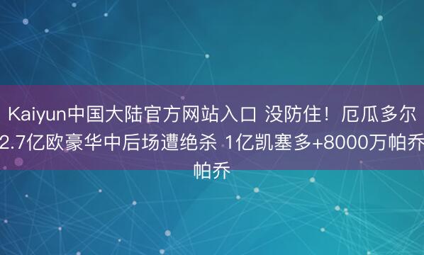 Kaiyun中国大陆官方网站入口 没防住！厄瓜多尔2.7亿欧豪华中后场遭绝杀 1亿凯塞多+8000万帕乔